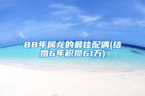 88年属龙的最佳配偶(结婚6年积攒61万)