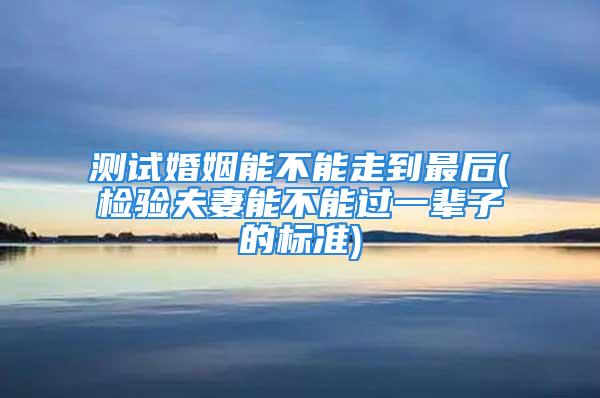 测试婚姻能不能走到最后(检验夫妻能不能过一辈子的标准)