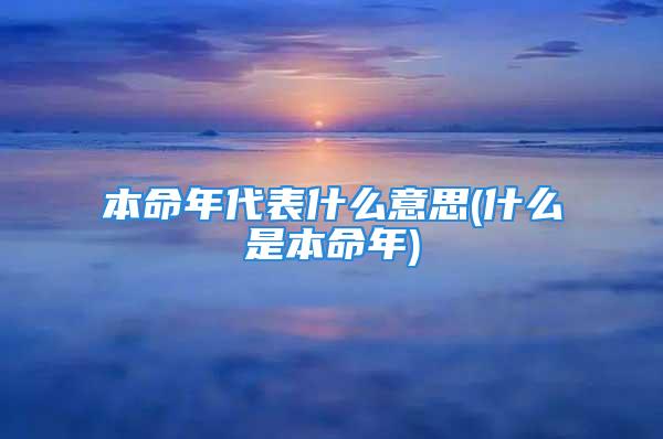 本命年代表什么意思(什么是本命年)