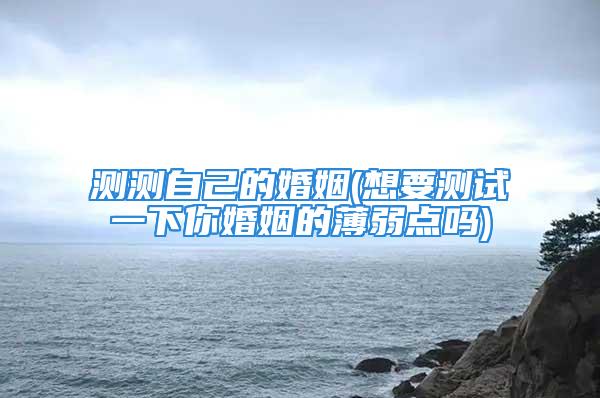 测测自己的婚姻(想要测试一下你婚姻的薄弱点吗)