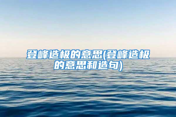 登峰造极的意思(登峰造极的意思和造句)