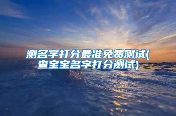 测名字打分最准免费测试(查宝宝名字打分测试)