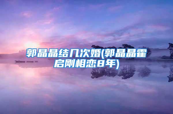 郭晶晶结几次婚(郭晶晶霍启刚相恋8年)