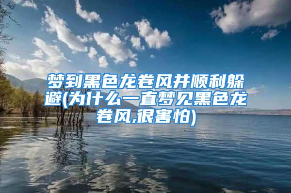 梦到黑色龙卷风并顺利躲避(为什么一直梦见黑色龙卷风,很害怕)